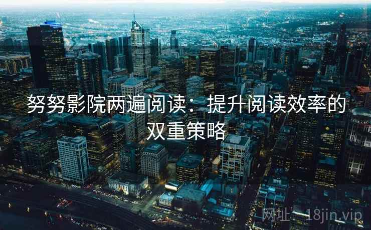 努努影院两遍阅读：提升阅读效率的双重策略