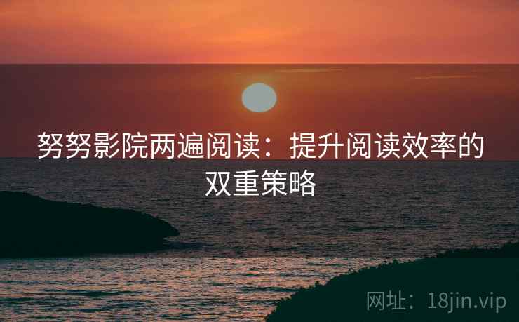 努努影院两遍阅读：提升阅读效率的双重策略