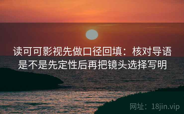 读可可影视先做口径回填:核对导语是不是先定性后再把镜头选择写明 读可可影视先做口径回填:核对导语是不是先定性后再把镜头选择写明