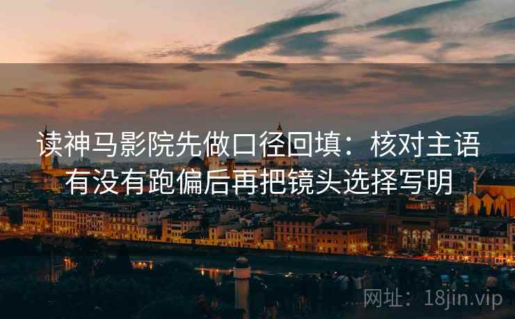 读神马影院先做口径回填：核对主语有没有跑偏后再把镜头选择写明