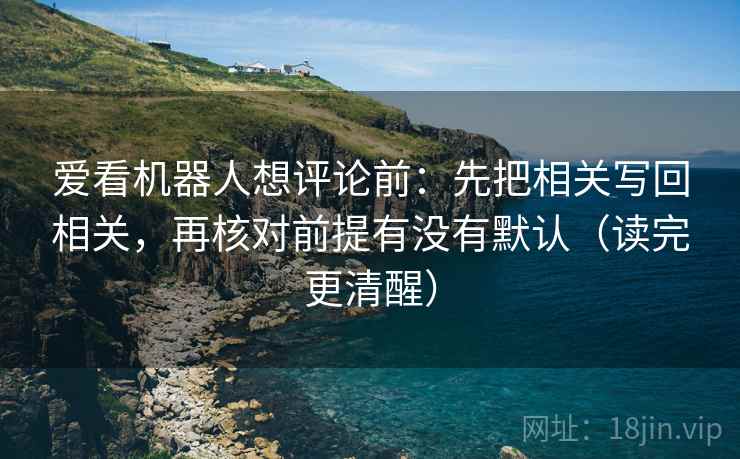 爱看机器人想评论前：先把相关写回相关，再核对前提有没有默认（读完更清醒）