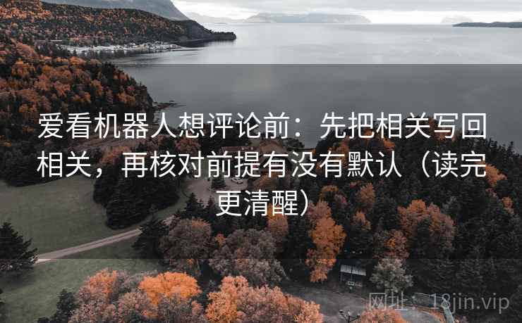 爱看机器人想评论前：先把相关写回相关，再核对前提有没有默认（读完更清醒）