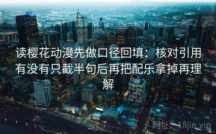 读樱花动漫先做口径回填：核对引用有没有只截半句后再把配乐拿掉再理解
