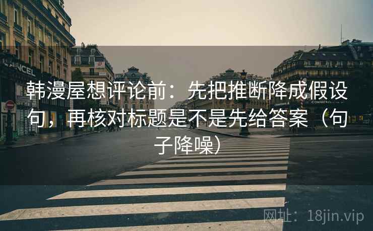 韩漫屋想评论前：先把推断降成假设句，再核对标题是不是先给答案（句子降噪）
