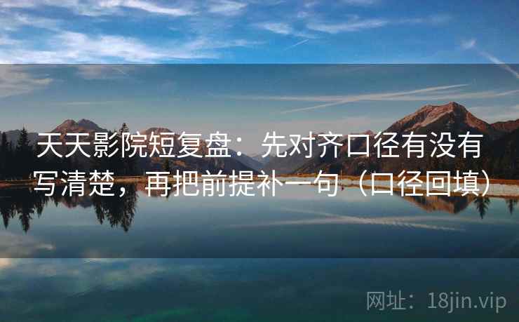 天天影院短复盘：先对齐口径有没有写清楚，再把前提补一句（口径回填）