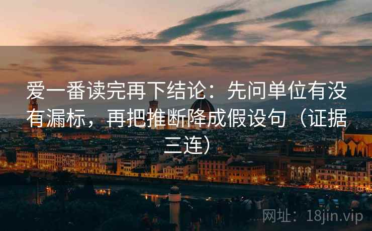 爱一番读完再下结论:先问单位有没有漏标,再把推断降成假设句(证据三连) 爱一番读完再下结论:先问单位有没有漏标,再把推断降成假设句(证据三连)