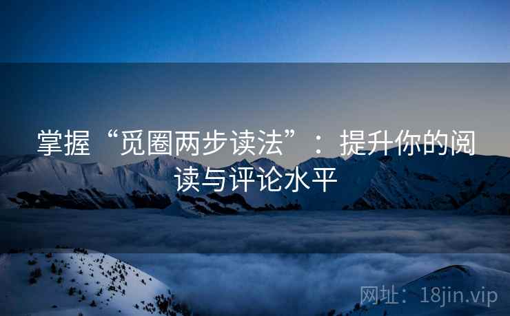 掌握“觅圈两步读法”：提升你的阅读与评论水平