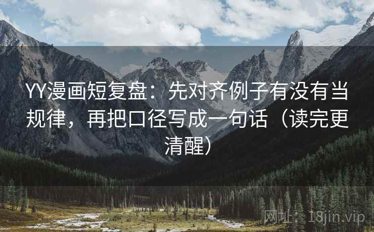YY漫画短复盘：先对齐例子有没有当规律，再把口径写成一句话（读完更清醒）