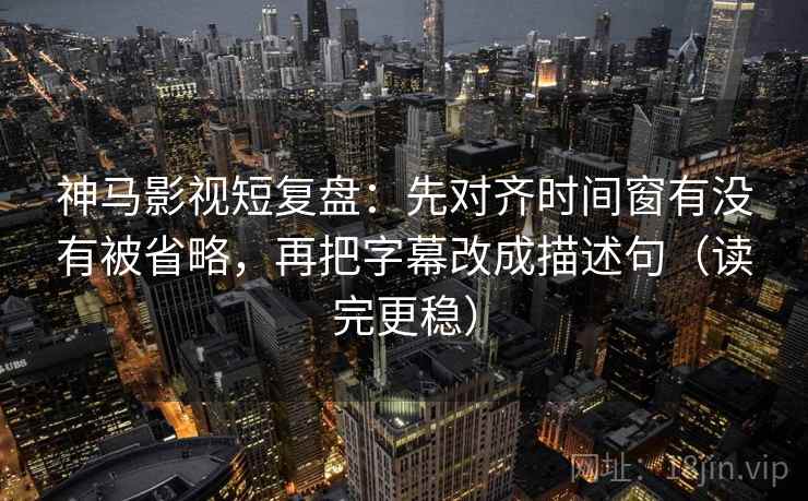 神马影视短复盘：先对齐时间窗有没有被省略，再把字幕改成描述句（读完更稳）