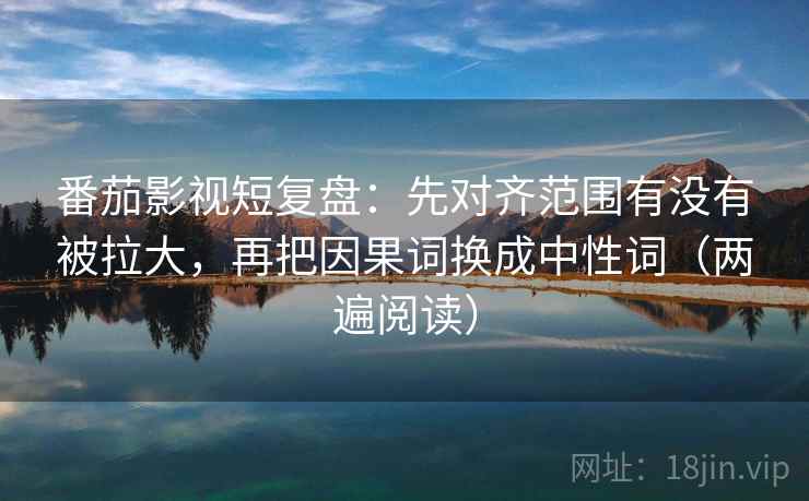 番茄影视短复盘:先对齐范围有没有被拉大,再把因果词换成中性词(两遍阅读) 番茄影视短复盘:先对齐范围有没有被拉大,再把因果词换成中性词(两遍阅读)