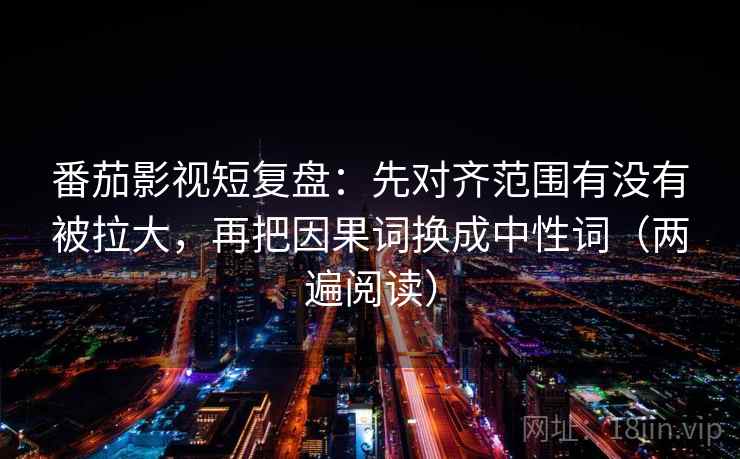 番茄影视短复盘:先对齐范围有没有被拉大,再把因果词换成中性词(两遍阅读) 番茄影视短复盘:先对齐范围有没有被拉大,再把因果词换成中性词(两遍阅读)