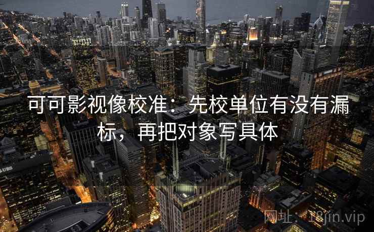 可可影视像校准：先校单位有没有漏标，再把对象写具体