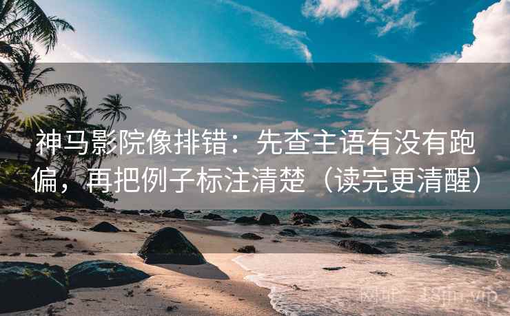 神马影院像排错：先查主语有没有跑偏，再把例子标注清楚（读完更清醒）