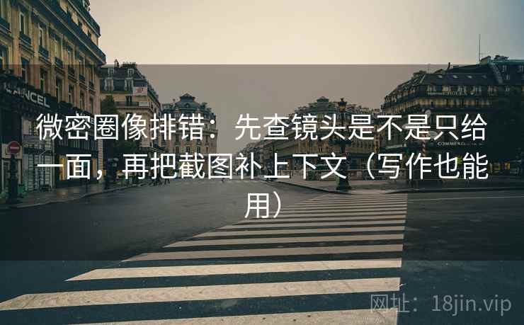 微密圈像排错：先查镜头是不是只给一面，再把截图补上下文（写作也能用）