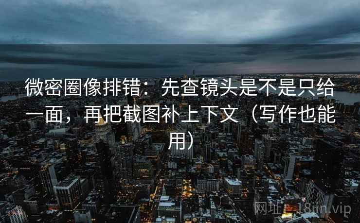 微密圈像排错：先查镜头是不是只给一面，再把截图补上下文（写作也能用）