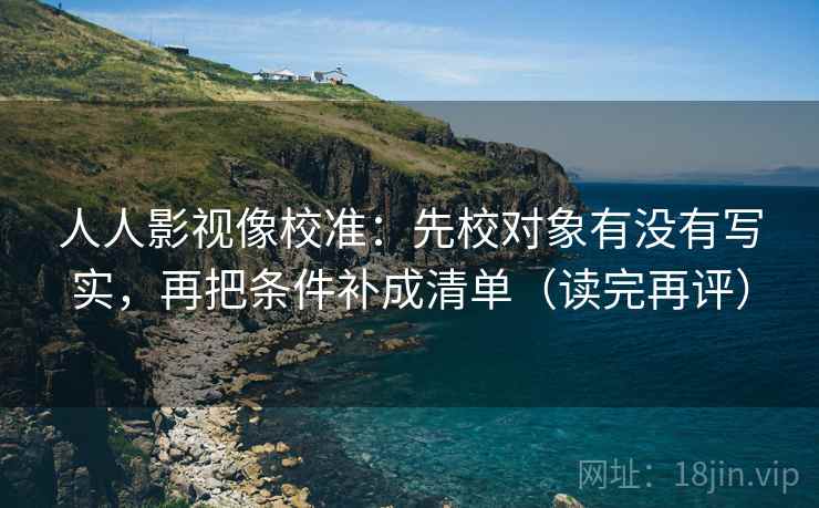人人影视像校准：先校对象有没有写实，再把条件补成清单（读完再评）