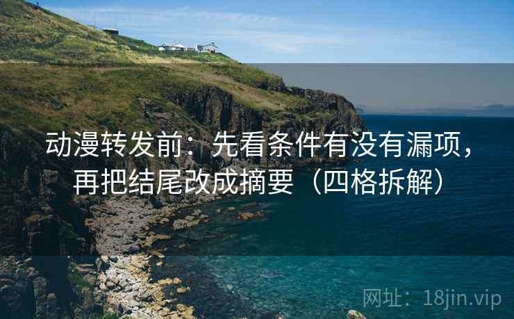 动漫转发前：先看条件有没有漏项，再把结尾改成摘要（四格拆解）