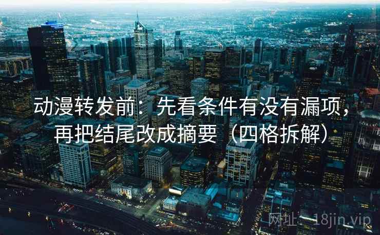 动漫转发前：先看条件有没有漏项，再把结尾改成摘要（四格拆解）