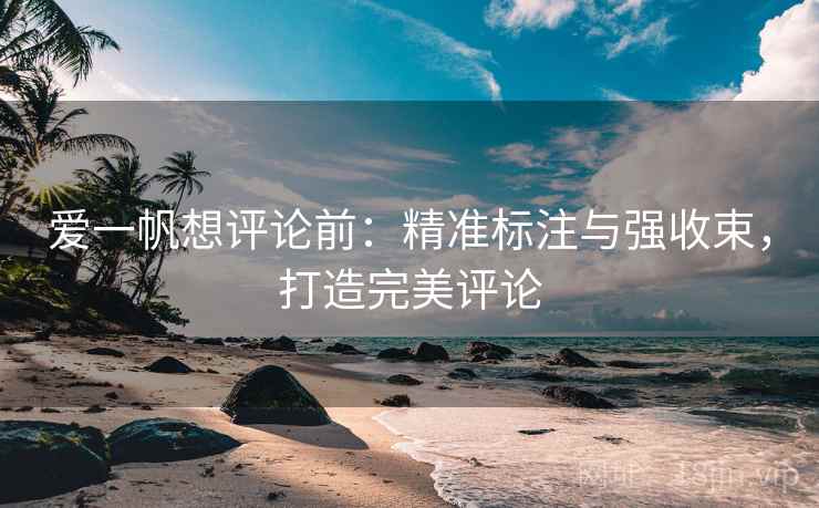 爱一帆想评论前：精准标注与强收束，打造完美评论