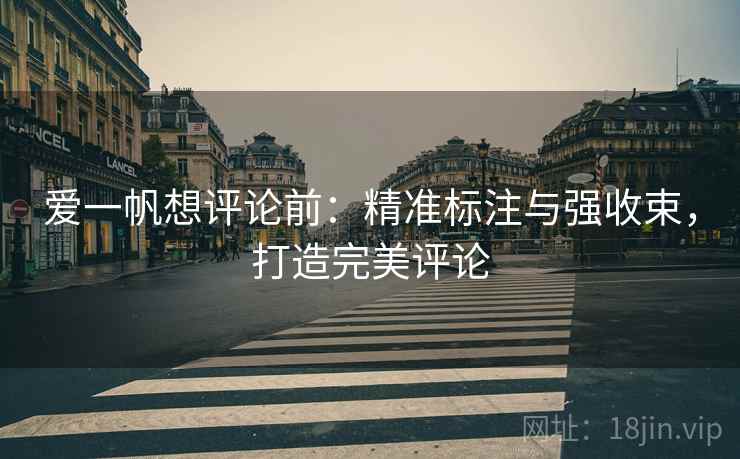 爱一帆想评论前：精准标注与强收束，打造完美评论