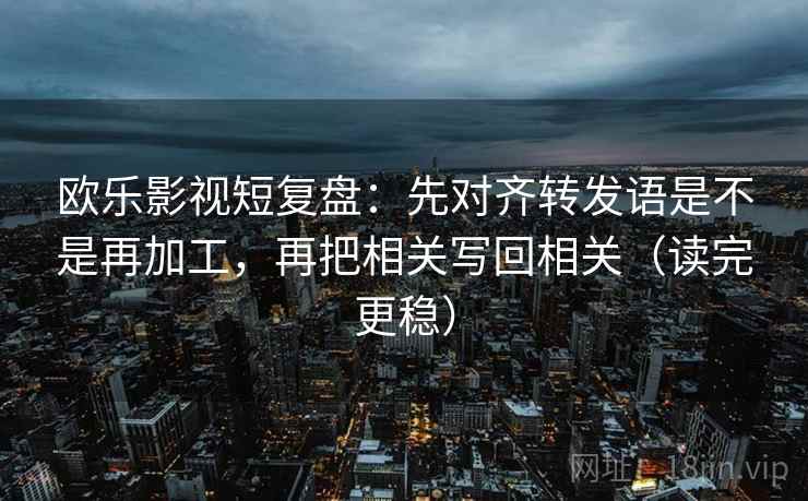 欧乐影视短复盘：先对齐转发语是不是再加工，再把相关写回相关（读完更稳）