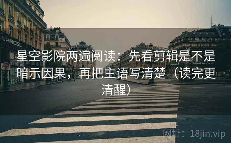 星空影院两遍阅读：先看剪辑是不是暗示因果，再把主语写清楚（读完更清醒）