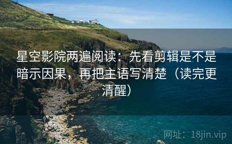 星空影院两遍阅读：先看剪辑是不是暗示因果，再把主语写清楚（读完更清醒）