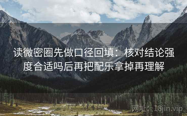 读微密圈先做口径回填：核对结论强度合适吗后再把配乐拿掉再理解