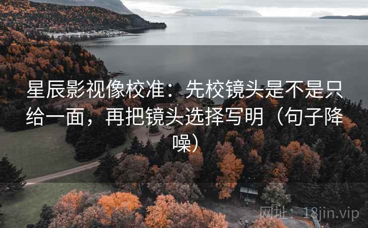 星辰影视像校准：先校镜头是不是只给一面，再把镜头选择写明（句子降噪）