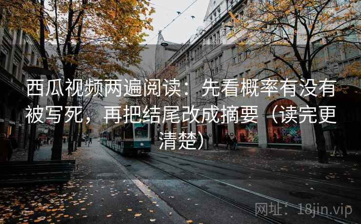 西瓜视频两遍阅读：先看概率有没有被写死，再把结尾改成摘要（读完更清楚）