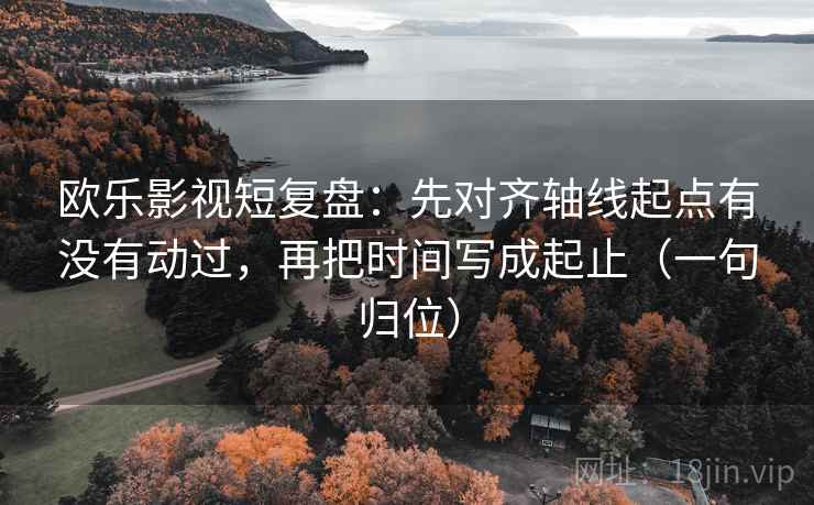 欧乐影视短复盘：先对齐轴线起点有没有动过，再把时间写成起止（一句归位）