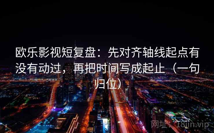 欧乐影视短复盘：先对齐轴线起点有没有动过，再把时间写成起止（一句归位）