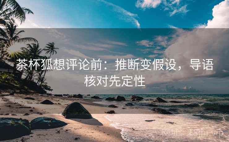 茶杯狐想评论前：推断变假设，导语核对先定性