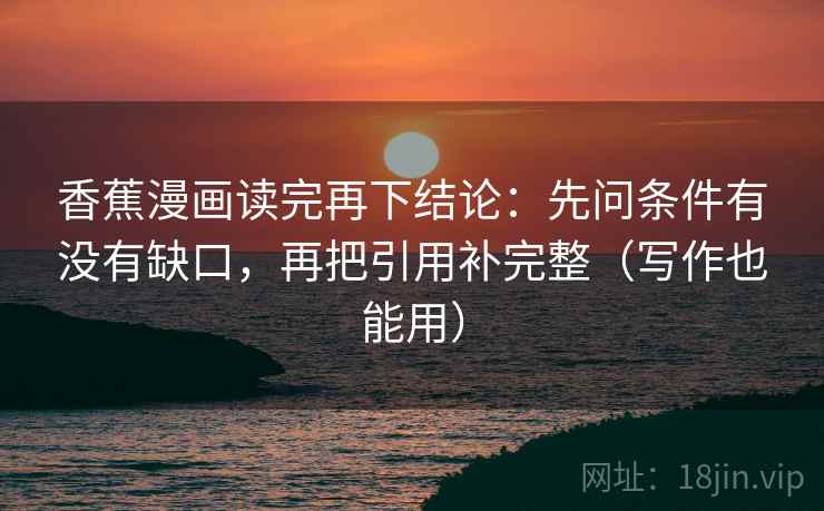 香蕉漫画读完再下结论:先问条件有没有缺口,再把引用补完整(写作也能用) 香蕉漫画读完再下结论:先问条件有没有缺口,再把引用补完整(写作也能用)