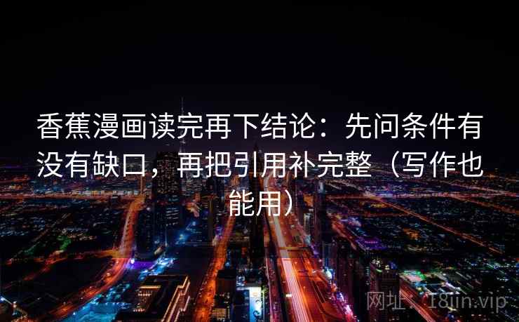 香蕉漫画读完再下结论:先问条件有没有缺口,再把引用补完整(写作也能用) 香蕉漫画读完再下结论:先问条件有没有缺口,再把引用补完整(写作也能用)