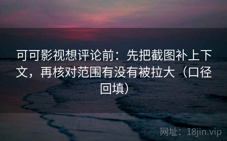 可可影视想评论前：先把截图补上下文，再核对范围有没有被拉大（口径回填）