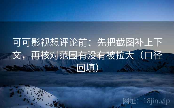 可可影视想评论前：先把截图补上下文，再核对范围有没有被拉大（口径回填）