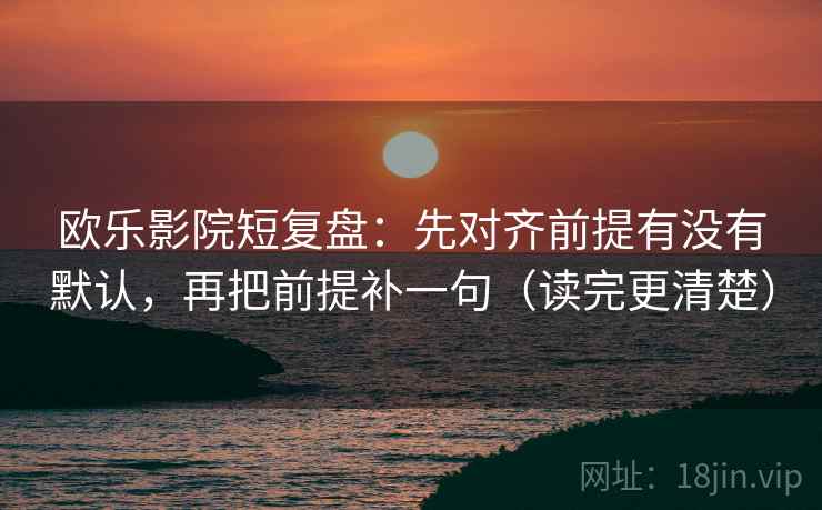 欧乐影院短复盘：先对齐前提有没有默认，再把前提补一句（读完更清楚）