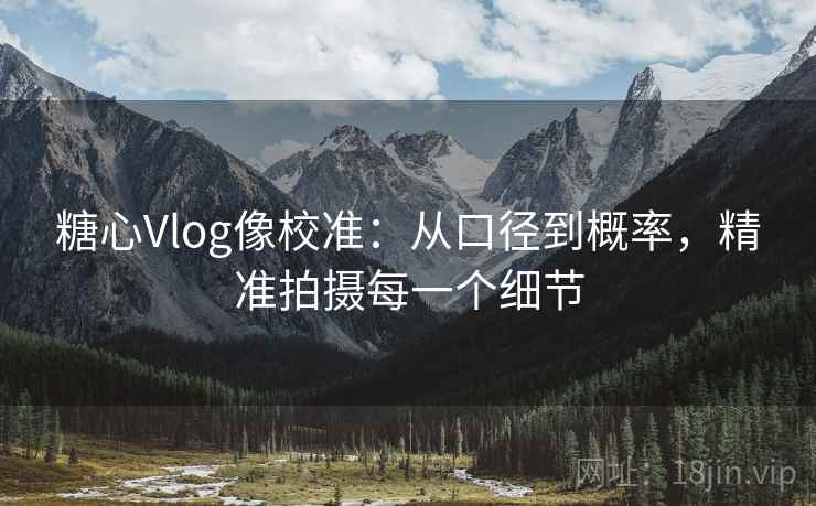 糖心Vlog像校准：从口径到概率，精准拍摄每一个细节