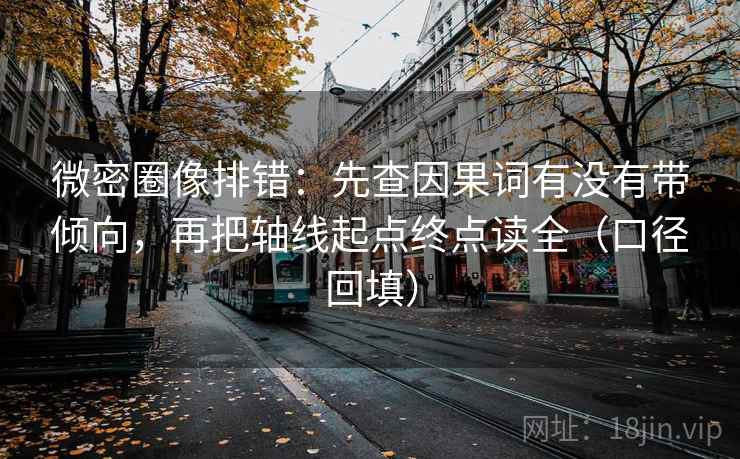 微密圈像排错：先查因果词有没有带倾向，再把轴线起点终点读全（口径回填）