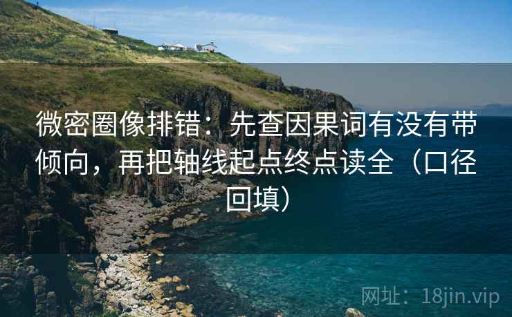 微密圈像排错：先查因果词有没有带倾向，再把轴线起点终点读全（口径回填）