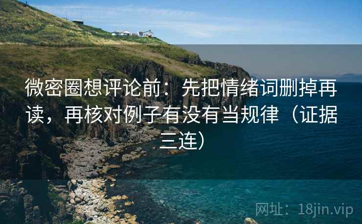 微密圈想评论前：先把情绪词删掉再读，再核对例子有没有当规律（证据三连）