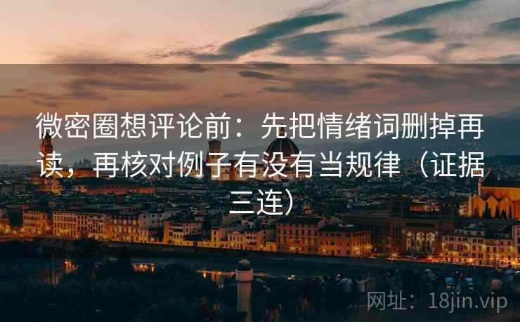 微密圈想评论前：先把情绪词删掉再读，再核对例子有没有当规律（证据三连）