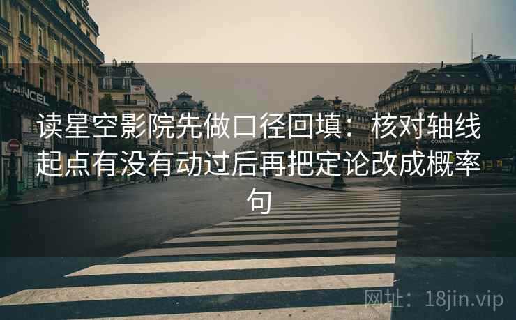 读星空影院先做口径回填：核对轴线起点有没有动过后再把定论改成概率句