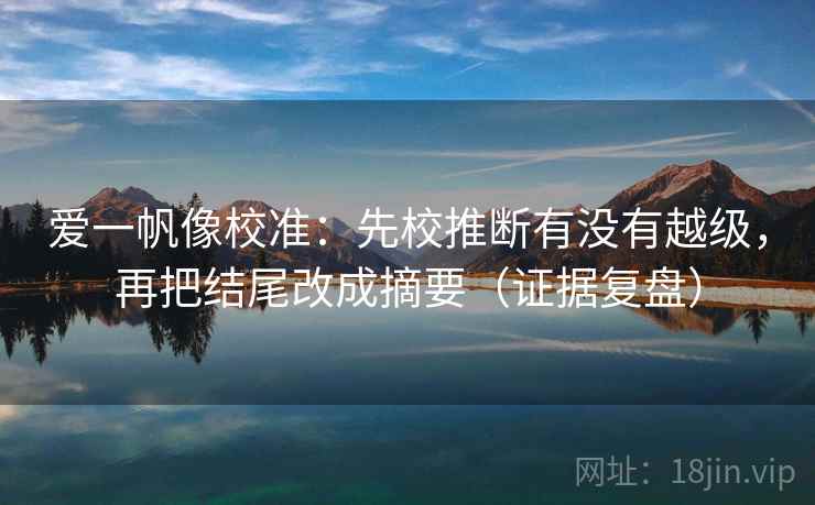 爱一帆像校准:先校推断有没有越级,再把结尾改成摘要(证据复盘) 爱一帆像校准:先校推断有没有越级,再把结尾改成摘要(证据复盘)
