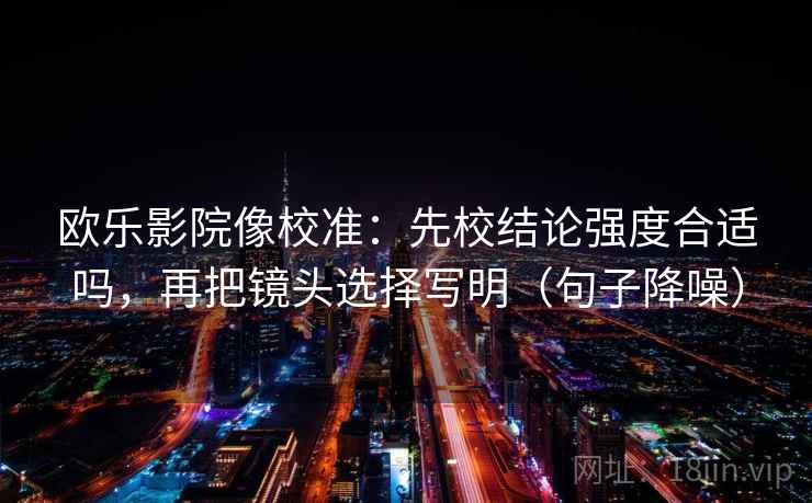 欧乐影院像校准：先校结论强度合适吗，再把镜头选择写明（句子降噪）