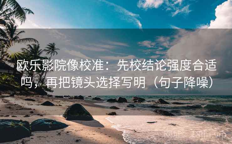 欧乐影院像校准：先校结论强度合适吗，再把镜头选择写明（句子降噪）