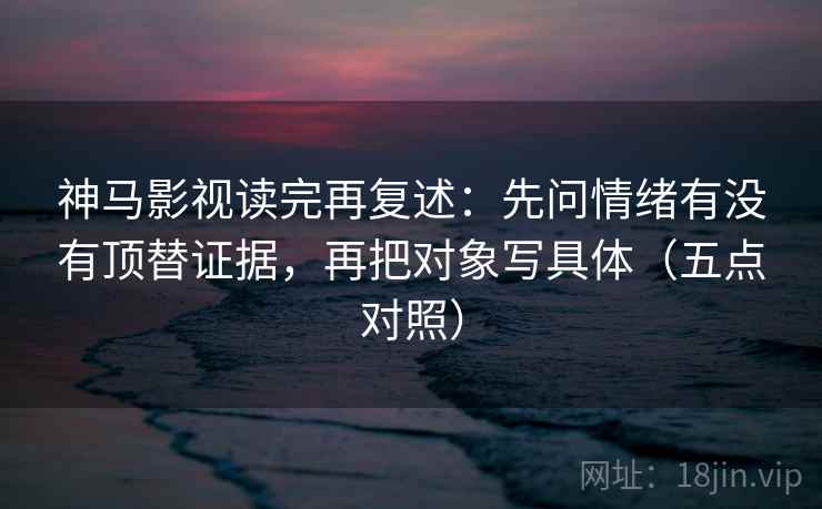 神马影视读完再复述：先问情绪有没有顶替证据，再把对象写具体（五点对照）