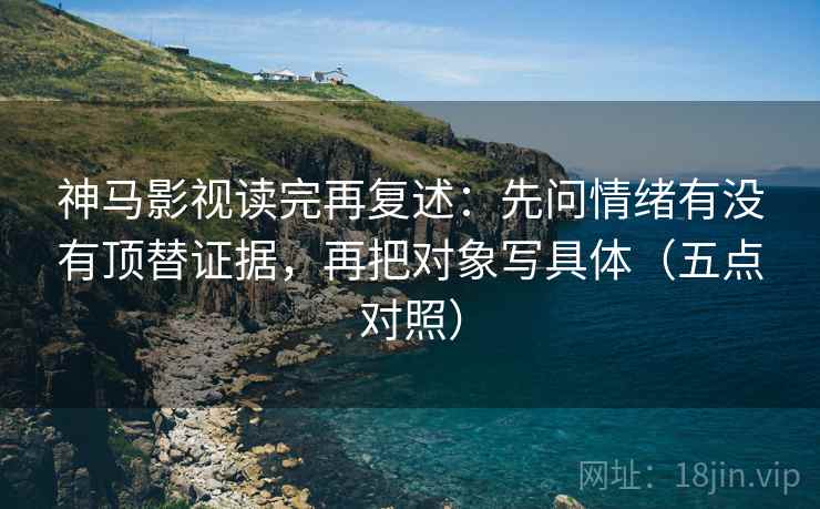 神马影视读完再复述：先问情绪有没有顶替证据，再把对象写具体（五点对照）