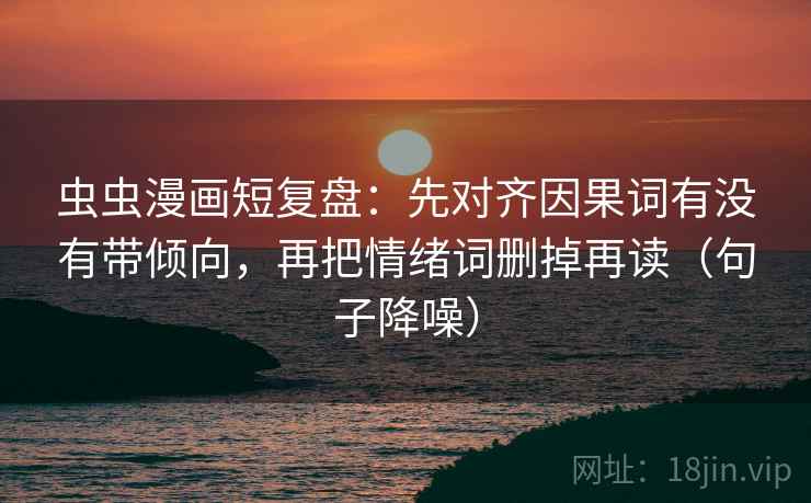 虫虫漫画短复盘：先对齐因果词有没有带倾向，再把情绪词删掉再读（句子降噪）